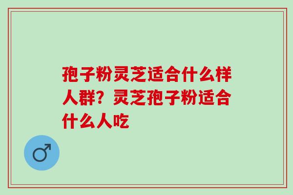 孢子粉灵芝适合什么样人群？灵芝孢子粉适合什么人吃