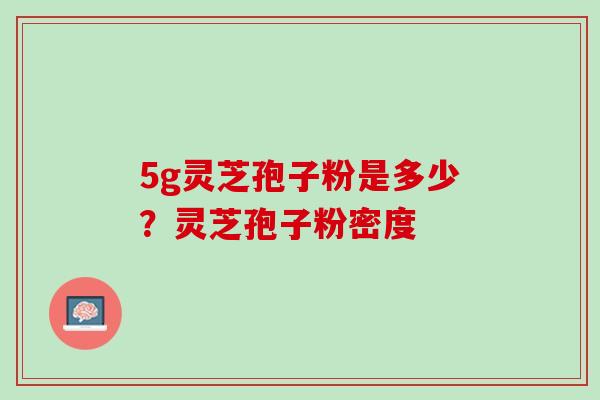 5g灵芝孢子粉是多少？灵芝孢子粉密度