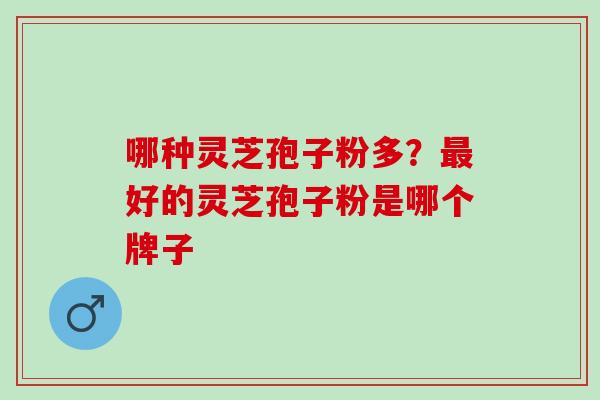 哪种灵芝孢子粉多？好的灵芝孢子粉是哪个牌子