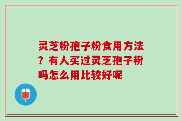 灵芝粉孢子粉食用方法？有人买过灵芝孢子粉吗怎么用比较好呢