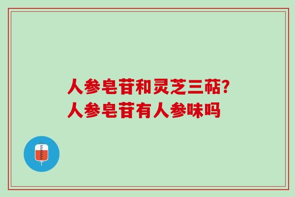 人参皂苷和灵芝三萜？人参皂苷有人参味吗