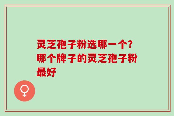 灵芝孢子粉选哪一个？哪个牌子的灵芝孢子粉最好