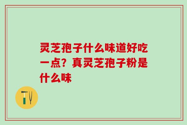灵芝孢子什么味道好吃一点?真灵芝孢子粉是什么味 灵芝孢子什么味道好吃一点?真灵芝孢子粉是什么味