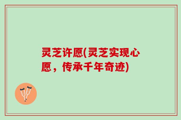 灵芝许愿(灵芝实现心愿，传承千年奇迹)