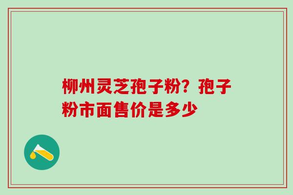 柳州灵芝孢子粉？孢子粉市面售价是多少