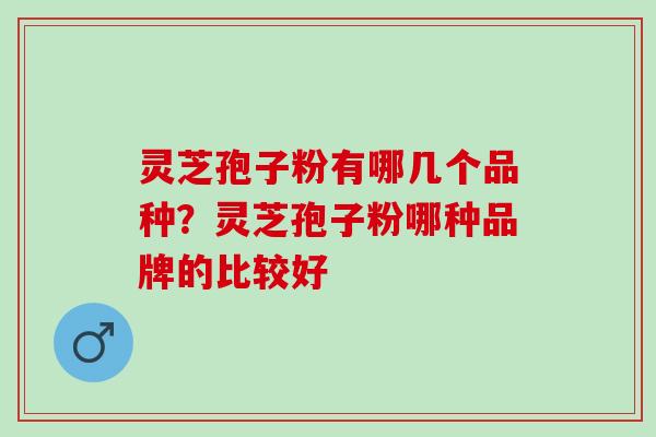 灵芝孢子粉有哪几个品种?灵芝孢子粉哪种品牌的比较好 灵芝孢子粉有哪几个品种?灵芝孢子粉哪种品牌的比较好