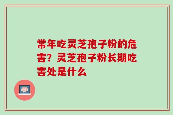 常年吃灵芝孢子粉的危害？灵芝孢子粉长期吃害处是什么