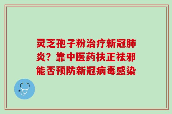 灵芝孢子粉治疗新冠肺炎？靠中医药扶正祛邪能否预防新冠病毒感染
