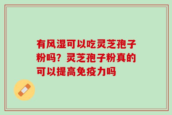 有风湿可以吃灵芝孢子粉吗?灵芝孢子粉真的可以提高免疫力吗 有风湿可以吃灵芝孢子粉吗?灵芝孢子粉真的可以提高免疫力吗