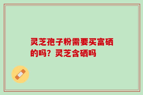 灵芝孢子粉需要买富硒的吗？灵芝含硒吗