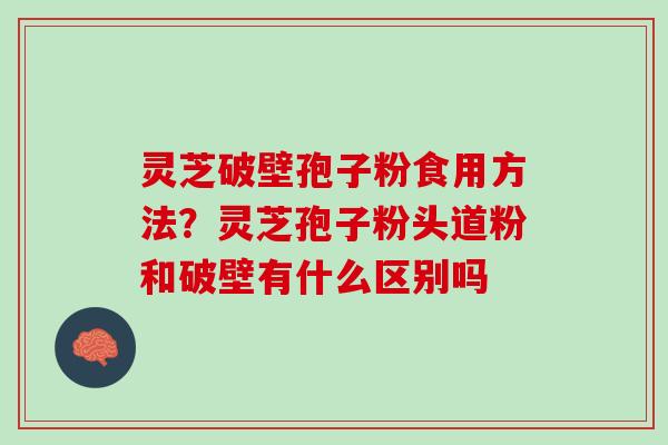 灵芝破壁孢子粉食用方法？灵芝孢子粉头道粉和破壁有什么区别吗