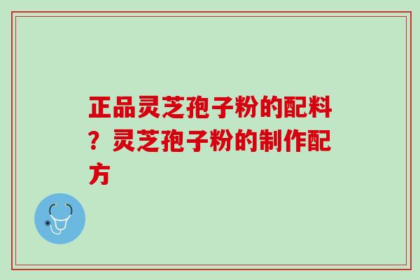 正品灵芝孢子粉的配料？灵芝孢子粉的制作配方