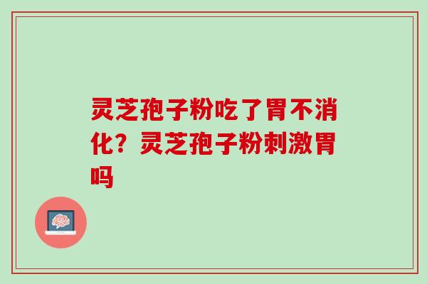 灵芝孢子粉吃了胃不消化?灵芝孢子粉刺激胃吗 灵芝孢子粉吃了胃不消化?灵芝孢子粉刺激胃吗