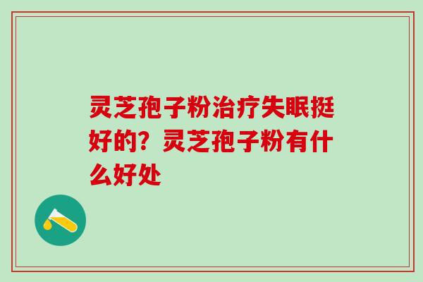 灵芝孢子粉治疗失眠挺好的？灵芝孢子粉有什么好处
