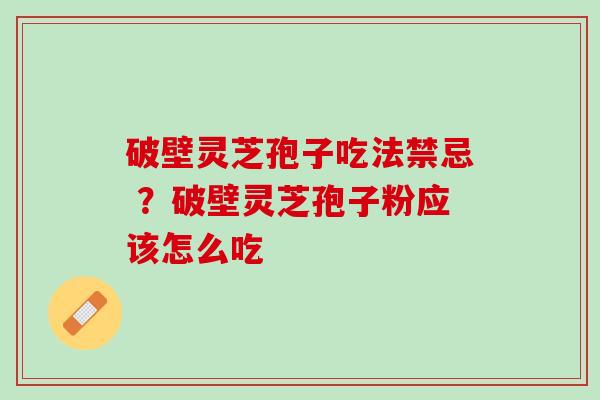 破壁灵芝孢子吃法禁忌 ？破壁灵芝孢子粉应该怎么吃