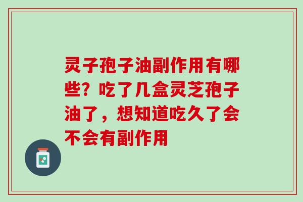 灵子孢子油副作用有哪些？吃了几盒灵芝孢子油了，想知道吃久了会不会有副作用