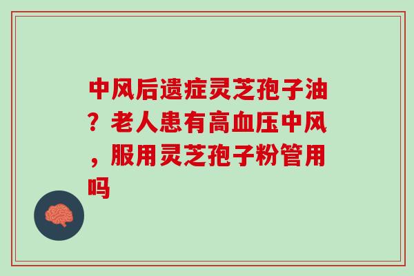 中风后遗症灵芝孢子油？老人患有高血压中风，服用灵芝孢子粉管用吗