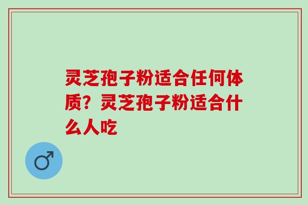 灵芝孢子粉适合任何体质？灵芝孢子粉适合什么人吃