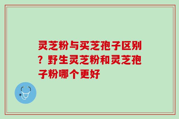 灵芝粉与买芝孢子区别？野生灵芝粉和灵芝孢子粉哪个更好