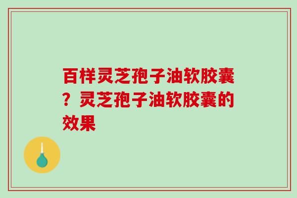 百样灵芝孢子油软胶囊？灵芝孢子油软胶囊的效果