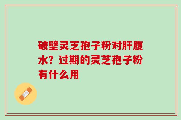 破壁灵芝孢子粉对肝腹水？过期的灵芝孢子粉有什么用