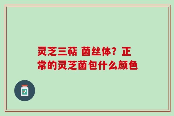 灵芝三萜 菌丝体？正常的灵芝菌包什么颜色