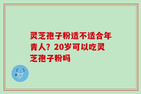 灵芝孢子粉适不适合年青人？20岁可以吃灵芝孢子粉吗