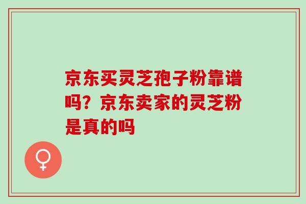 京东买灵芝孢子粉靠谱吗？京东卖家的灵芝粉是真的吗