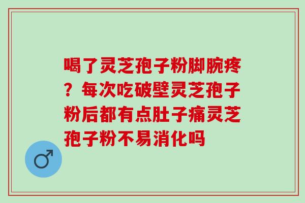 喝了灵芝孢子粉脚腕疼？每次吃破壁灵芝孢子粉后都有点肚子痛灵芝孢子粉不易消化吗