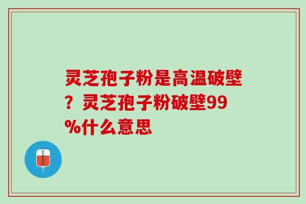 灵芝孢子粉是高温破壁？灵芝孢子粉破壁99%什么意思