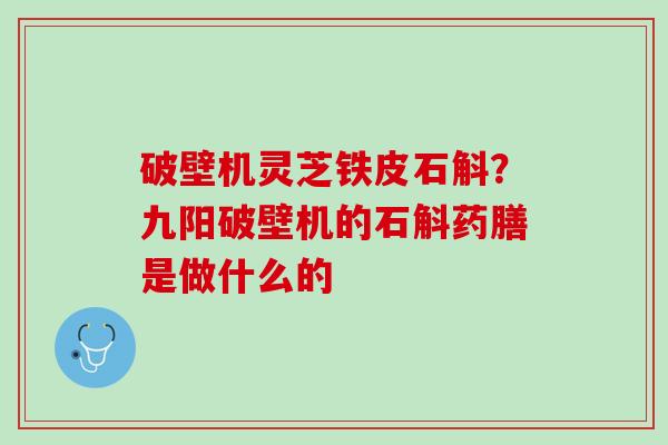 破壁机灵芝铁皮石斛?九阳破壁机的石斛药膳是做什么的 破壁机灵芝铁皮石斛?九阳破壁机的石斛药膳是做什么的