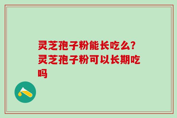 灵芝孢子粉能长吃么？灵芝孢子粉可以长期吃吗