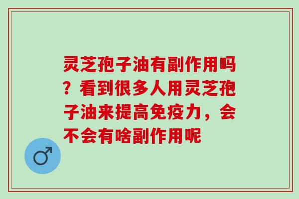 灵芝孢子油有副作用吗？看到很多人用灵芝孢子油来提高免疫力，会不会有啥副作用呢