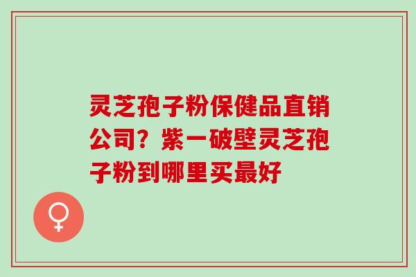灵芝孢子粉保健品直销公司？紫一破壁灵芝孢子粉到哪里买好