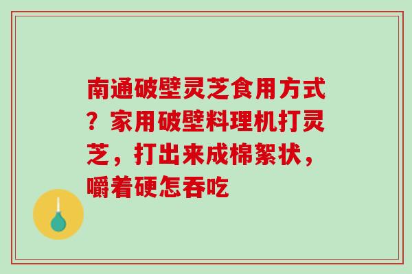 南通破壁灵芝食用方式？家用破壁料理机打灵芝，打出来成棉絮状，嚼着硬怎吞吃