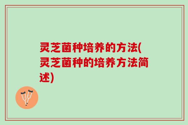 灵芝菌种培养的方法(灵芝菌种的培养方法简述)