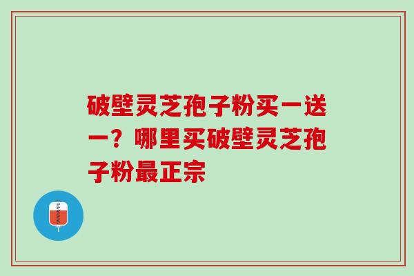 破壁灵芝孢子粉买一送一？哪里买破壁灵芝孢子粉最正宗