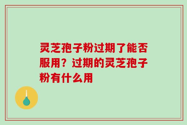 灵芝孢子粉过期了能否服用?过期的灵芝孢子粉有什么用 灵芝孢子粉过期了能否服用?过期的灵芝孢子粉有什么用