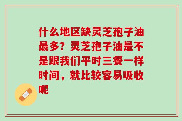 什么地区缺灵芝孢子油多？灵芝孢子油是不是跟我们平时三餐一样时间，就比较容易吸收呢