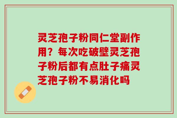 灵芝孢子粉同仁堂副作用?每次吃破壁灵芝孢子粉后都有点肚子痛灵芝孢子粉不易消化吗 灵芝孢子粉同仁堂副作用?每次吃破壁灵芝孢子粉后都有点肚子痛灵芝孢子粉不易消化吗
