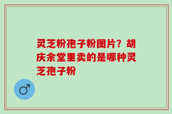 灵芝粉孢子粉图片?胡庆余堂里卖的是哪种灵芝孢子粉 灵芝粉孢子粉图片?胡庆余堂里卖的是哪种灵芝孢子粉