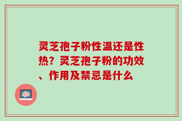 灵芝孢子粉性温还是性热？灵芝孢子粉的功效、作用及禁忌是什么