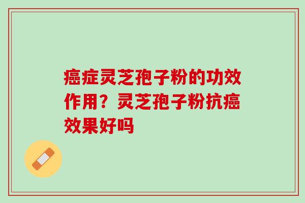 症灵芝孢子粉的功效作用?灵芝孢子粉抗效果好吗 症灵芝孢子粉的功效作用?灵芝孢子粉抗效果好吗