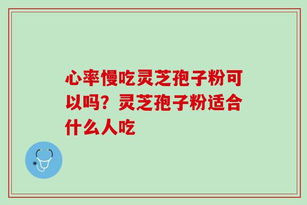 心率慢吃灵芝孢子粉可以吗？灵芝孢子粉适合什么人吃