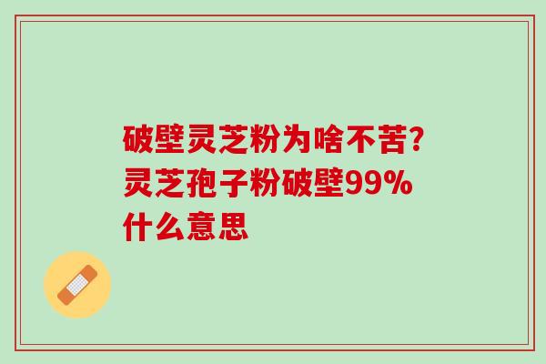 破壁灵芝粉为啥不苦？灵芝孢子粉破壁99%什么意思