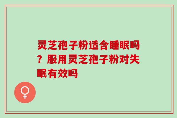灵芝孢子粉适合睡眠吗？服用灵芝孢子粉对失眠有效吗