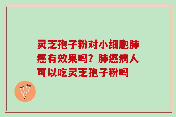 灵芝孢子粉对小细胞肺癌有效果吗？肺癌病人可以吃灵芝孢子粉吗