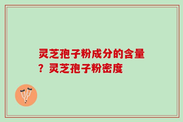 灵芝孢子粉成分的含量？灵芝孢子粉密度