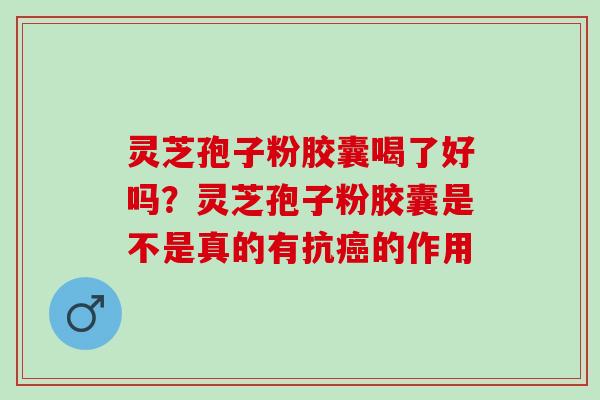 灵芝孢子粉胶囊喝了好吗？灵芝孢子粉胶囊是不是真的有抗癌的作用