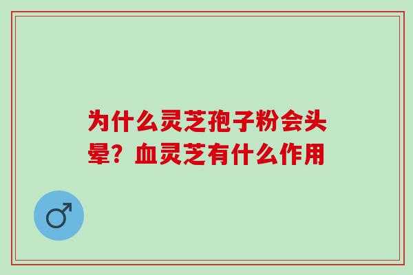 为什么灵芝孢子粉会头晕？血灵芝有什么作用